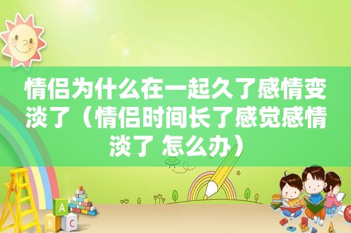 情侣为什么在一起久了感情变淡了（情侣时间长了感觉感情淡了 怎么办）