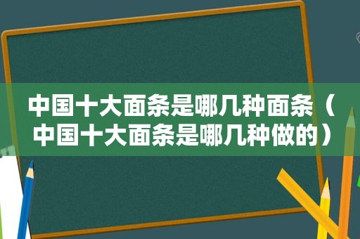 中国十大面条是哪几种面条（中国十大面条是哪几种做的）