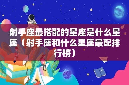 射手座最搭配的星座是什么星座（射手座和什么星座最配排行榜）