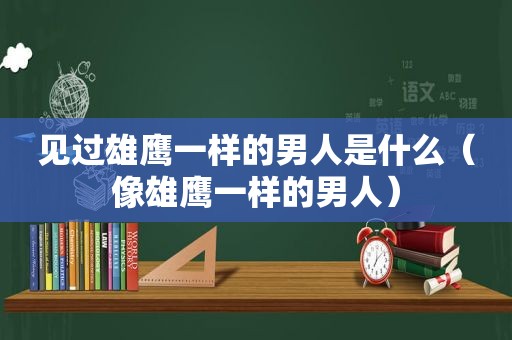 见过雄鹰一样的男人是什么（像雄鹰一样的男人）