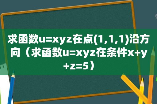 求函数u=xyz在点(1,1,1)沿方向（求函数u=xyz在条件x+y+z=5）