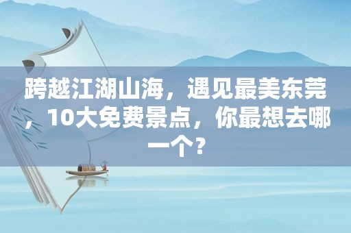 跨越江湖山海，遇见最美东莞，10大免费景点，你最想去哪一个？