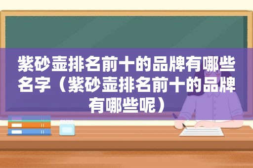 紫砂壶排名前十的品牌有哪些名字（紫砂壶排名前十的品牌有哪些呢）