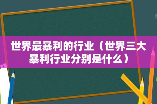 世界最暴利的行业（世界三大暴利行业分别是什么）