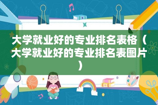 大学就业好的专业排名表格（大学就业好的专业排名表图片）