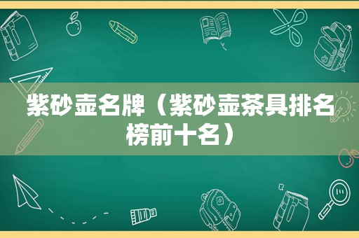 紫砂壶名牌（紫砂壶茶具排名榜前十名）