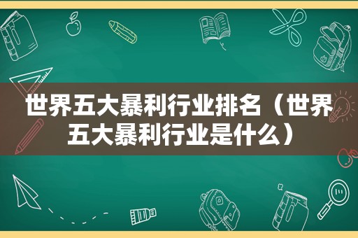 世界五大暴利行业排名（世界五大暴利行业是什么）