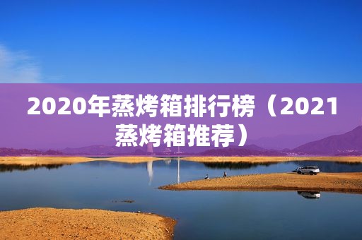 2020年蒸烤箱排行榜（2021蒸烤箱推荐）