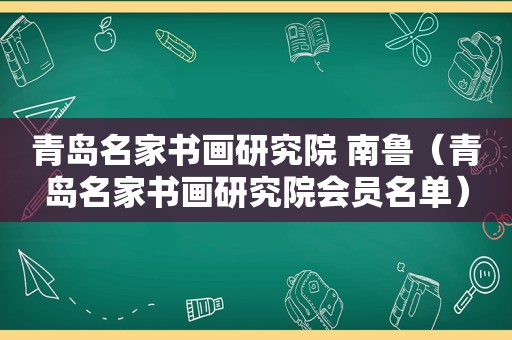 青岛名家书画研究院 南鲁（青岛名家书画研究院会员名单）