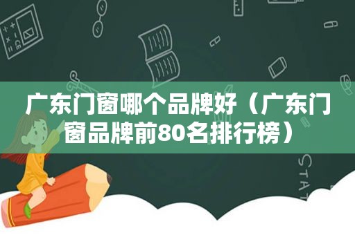 广东门窗哪个品牌好（广东门窗品牌前80名排行榜）