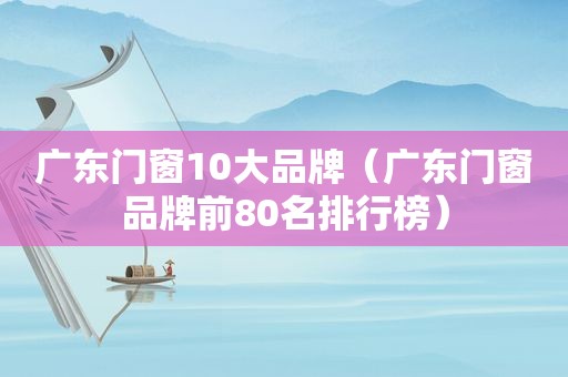 广东门窗10大品牌（广东门窗品牌前80名排行榜）