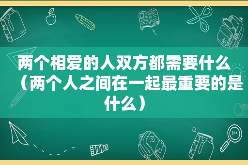 两个相爱的人双方都需要什么（两个人之间在一起最重要的是什么）