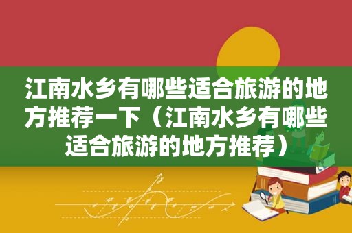 江南水乡有哪些适合旅游的地方推荐一下（江南水乡有哪些适合旅游的地方推荐）