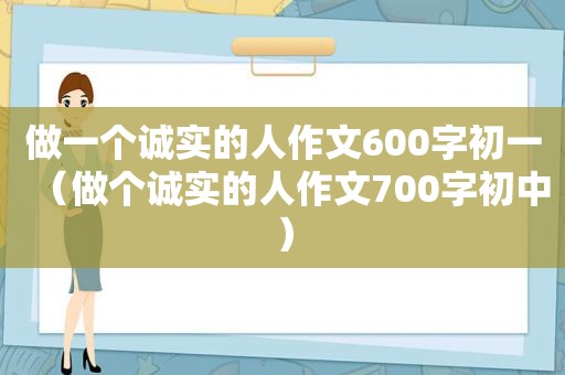 做一个诚实的人作文600字初一（做个诚实的人作文700字初中）