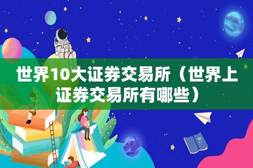 世界10大证券交易所（世界上证券交易所有哪些）