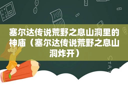 塞尔达传说荒野之息山洞里的神庙（塞尔达传说荒野之息山洞炸开）