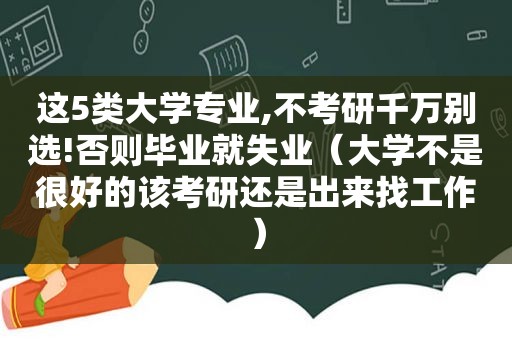 这5类大学专业,不考研千万别选!否则毕业就失业（大学不是很好的该考研还是出来找工作）