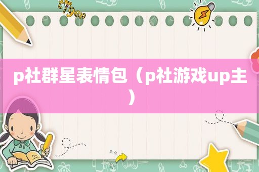 p社群星表情包（p社游戏up主）