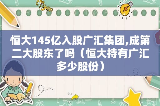 恒大145亿入股广汇集团,成第二大股东了吗（恒大持有广汇多少股份）