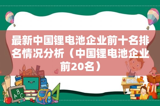 最新中国锂电池企业前十名排名情况分析（中国锂电池企业前20名）