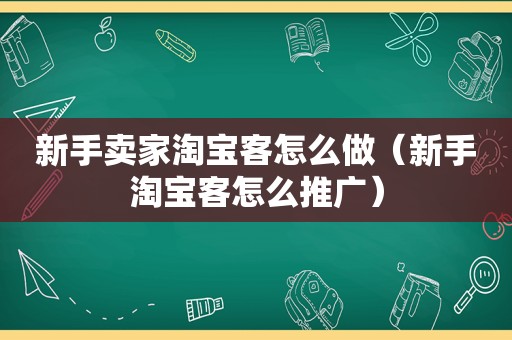 新手卖家淘宝客怎么做（新手淘宝客怎么推广）