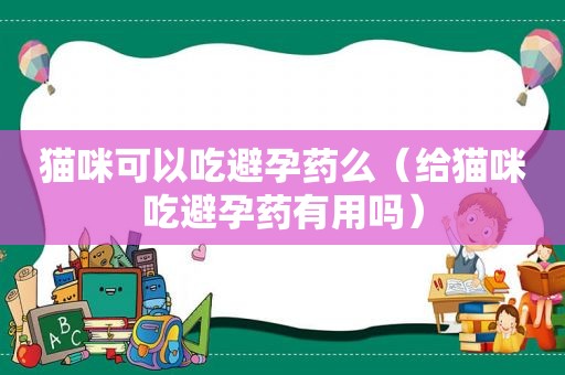 猫咪可以吃避孕药么（给猫咪吃避孕药有用吗）