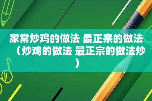 家常炒鸡的做法 最正宗的做法（炒鸡的做法 最正宗的做法炒）