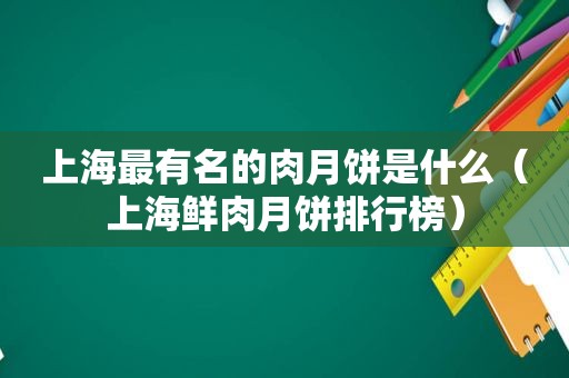 上海最有名的肉月饼是什么（上海鲜肉月饼排行榜）