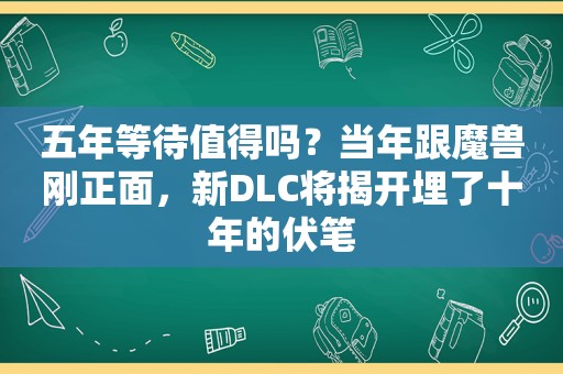 五年等待值得吗？当年跟魔兽刚正面，新DLC将揭开埋了十年的伏笔