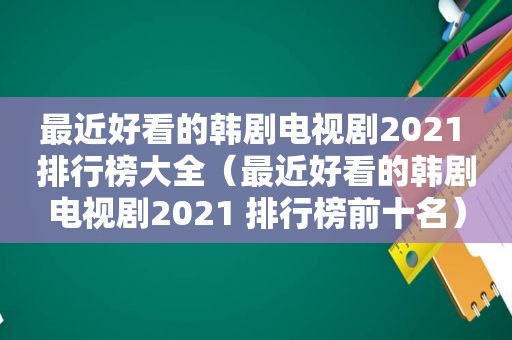 最近好看的韩剧电视剧2021 排行榜大全（最近好看的韩剧电视剧2021 排行榜前十名）