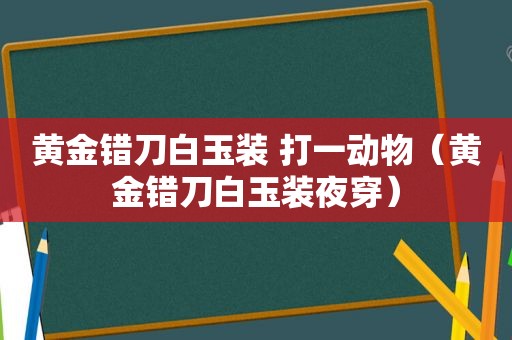 黄金错刀白玉装 打一动物（黄金错刀白玉装夜穿）