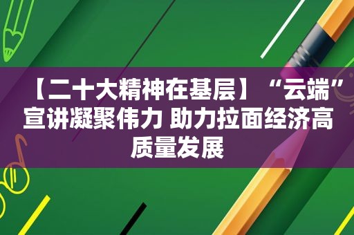 【二十大精神在基层】“云端”宣讲凝聚伟力 助力拉面经济高质量发展