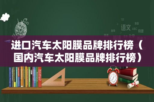 进口汽车太阳膜品牌排行榜（国内汽车太阳膜品牌排行榜）