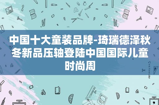 中国十大童装品牌-琦瑞德泽秋冬新品压轴登陆中国国际儿童时尚周