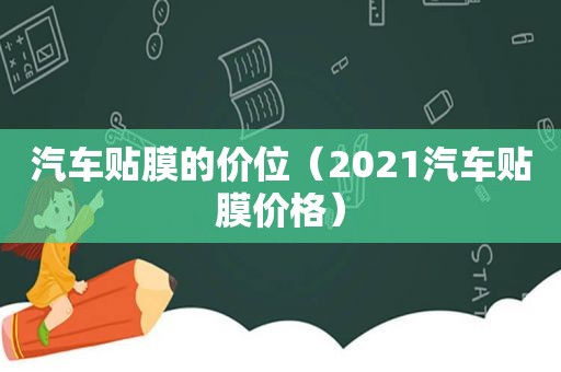 汽车贴膜的价位（2021汽车贴膜价格）