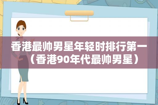 香港最帅男星年轻时排行第一（香港90年代最帅男星）