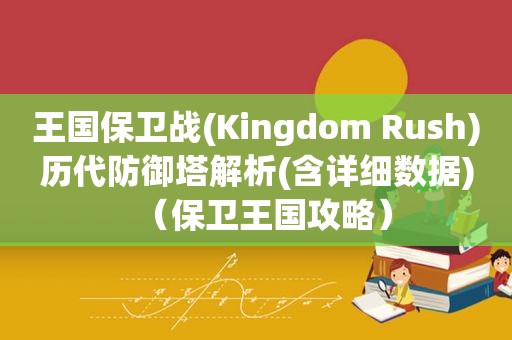 王国保卫战(Kingdom Rush)历代防御塔解析(含详细数据)（保卫王国攻略）