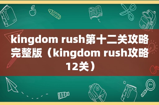 kingdom rush第十二关攻略完整版（kingdom rush攻略12关）