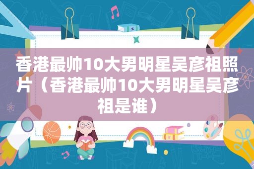 香港最帅10大男明星吴彦祖照片（香港最帅10大男明星吴彦祖是谁）