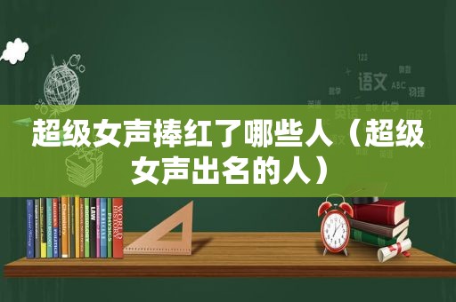 超级女声捧红了哪些人（超级女声出名的人）