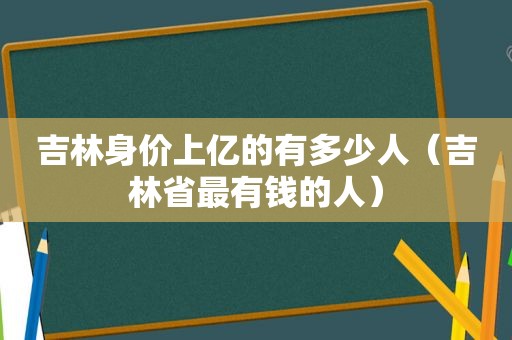 吉林身价上亿的有多少人（吉林省最有钱的人）