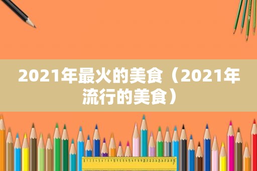 2021年最火的美食（2021年流行的美食）