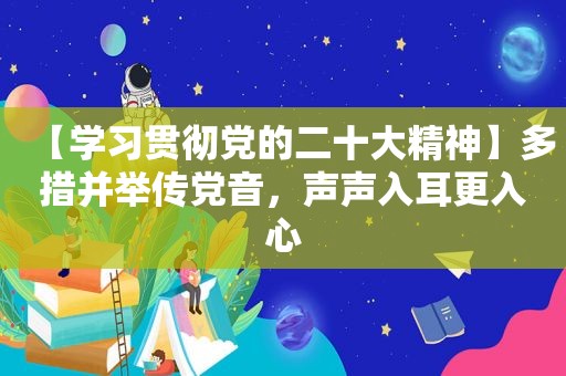 【学习贯彻党的二十大精神】多措并举传党音，声声入耳更入心