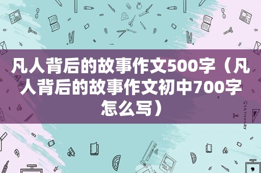 凡人背后的故事作文500字（凡人背后的故事作文初中700字怎么写）