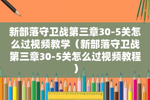 新部落守卫战第三章30-5关怎么过视频教学（新部落守卫战第三章30-5关怎么过视频教程）