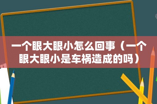 一个眼大眼小怎么回事（一个眼大眼小是车祸造成的吗）