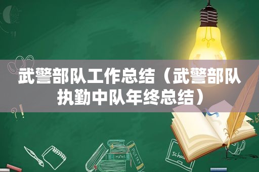 武警部队工作总结（武警部队执勤中队年终总结）