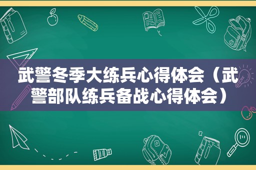 武警冬季大练兵心得体会（武警部队练兵备战心得体会）