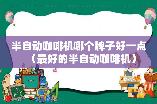 半自动咖啡机哪个牌子好一点（最好的半自动咖啡机）