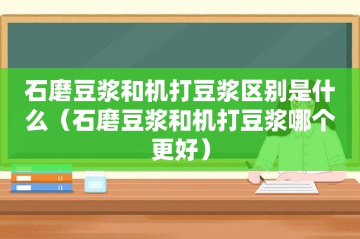 石磨豆浆和机打豆浆区别是什么（石磨豆浆和机打豆浆哪个更好）